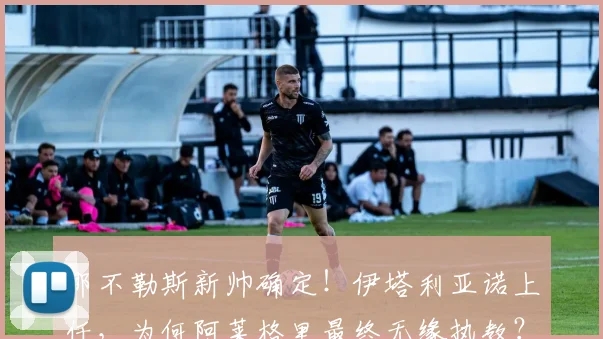 那不勒斯新帅确定!伊塔利亚诺上任,为何阿莱格里最终无缘执教?