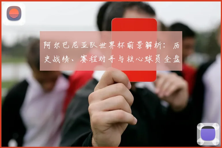 阿尔巴尼亚队世界杯前景解析:历史战绩、赛程对手与核心球员全盘点