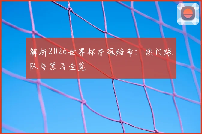 解析2026世界杯夺冠赔率：热门球队与黑马全览