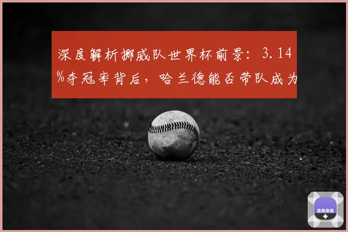 深度解析挪威队世界杯前景：3.14%夺冠率背后，哈兰德能否带队成为黑马？