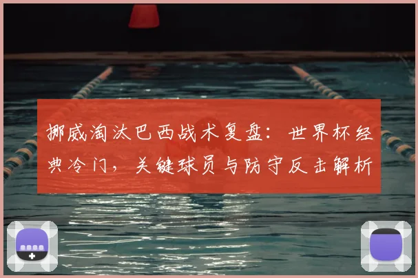 挪威淘汰巴西战术复盘：世界杯经典冷门，关键球员与防守反击解析