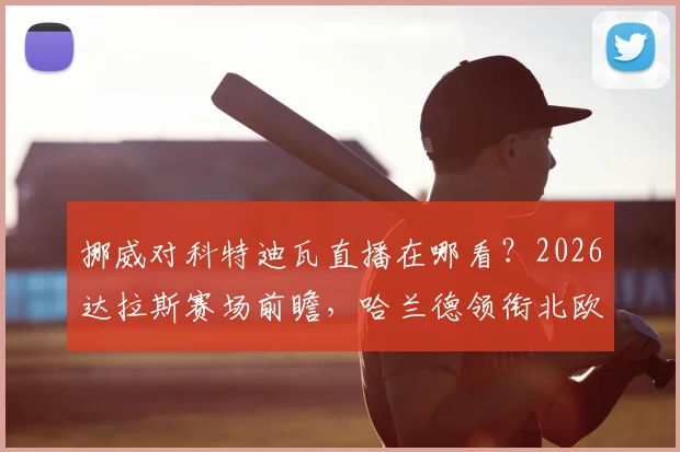挪威对科特迪瓦直播在哪看？2026达拉斯赛场前瞻，哈兰德领衔北欧海盗对决非洲象
