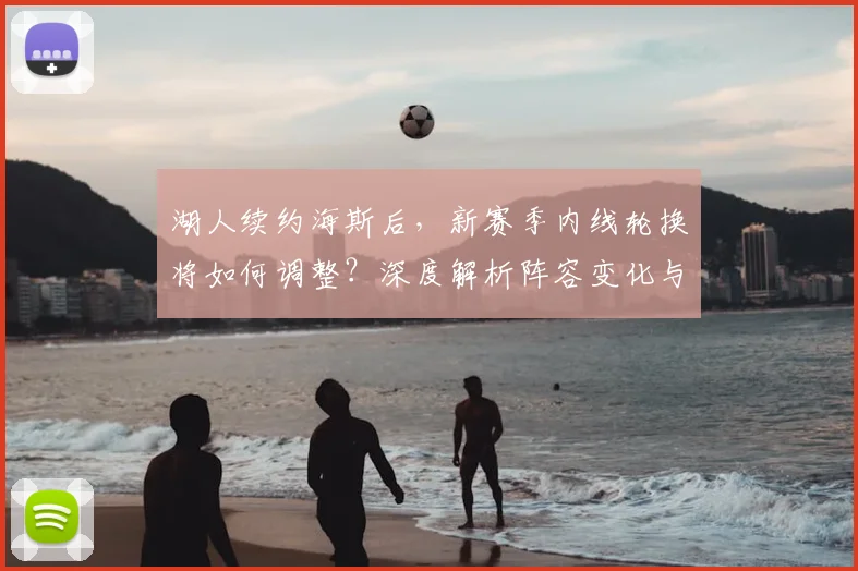 湖人续约海斯后,新赛季内线轮换将如何调整?深度解析阵容变化与战术影响