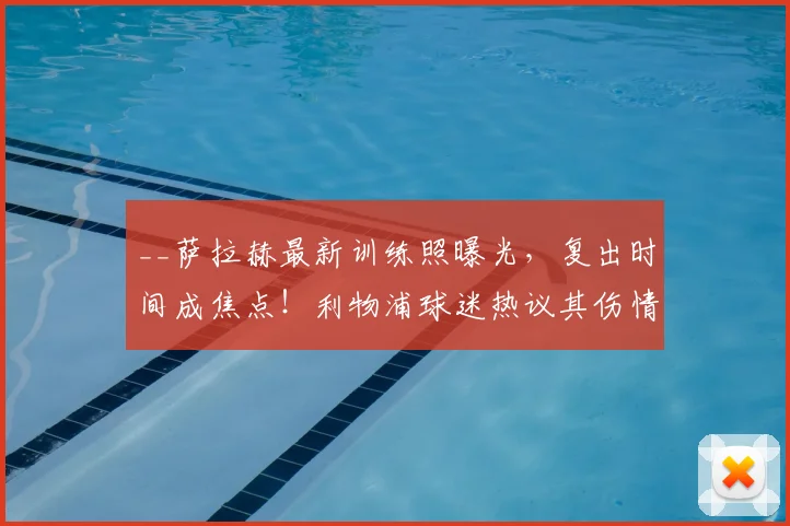 __萨拉赫最新训练照曝光,复出时间成焦点!利物浦球迷热议其伤情恢复与赛季末影响__