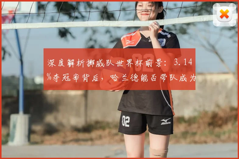 深度解析挪威队世界杯前景：3.14%夺冠率背后，哈兰德能否带队成为黑马？