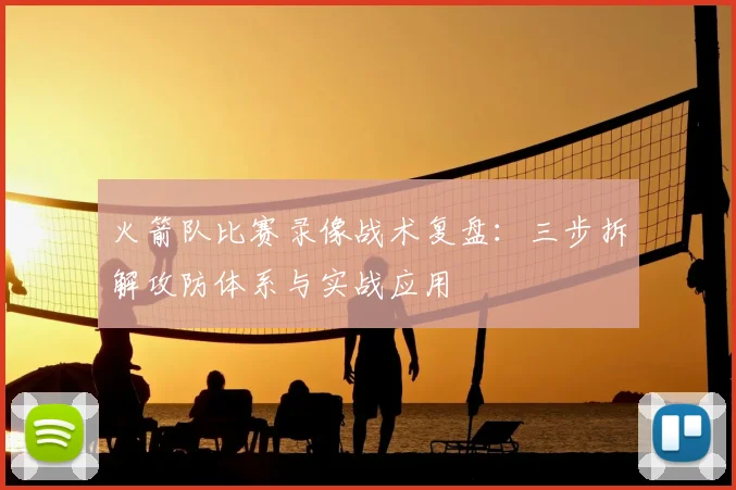 火箭队比赛录像战术复盘:三步拆解攻防体系与实战应用