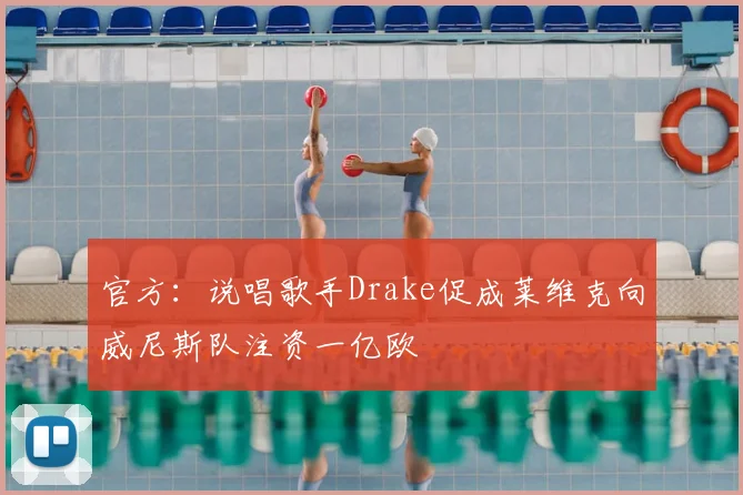 官方：说唱歌手Drake促成莱维克向威尼斯队注资一亿欧
