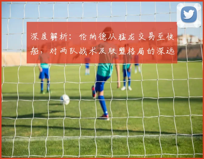 深度解析:伦纳德从猛龙交易至快船,对两队战术及联盟格局的深远影响