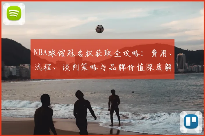 NBA球馆冠名权获取全攻略：费用、流程、谈判策略与品牌价值深度解析