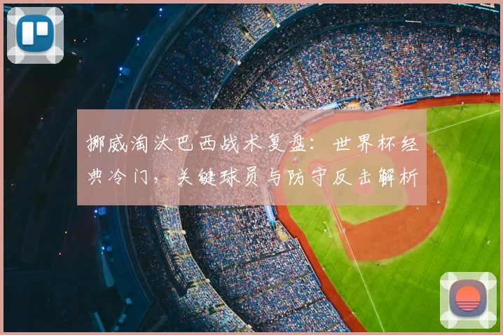 挪威淘汰巴西战术复盘:世界杯经典冷门,关键球员与防守反击解析