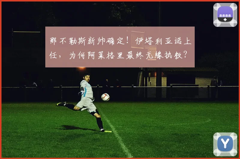 那不勒斯新帅确定！伊塔利亚诺上任，为何阿莱格里最终无缘执教？
